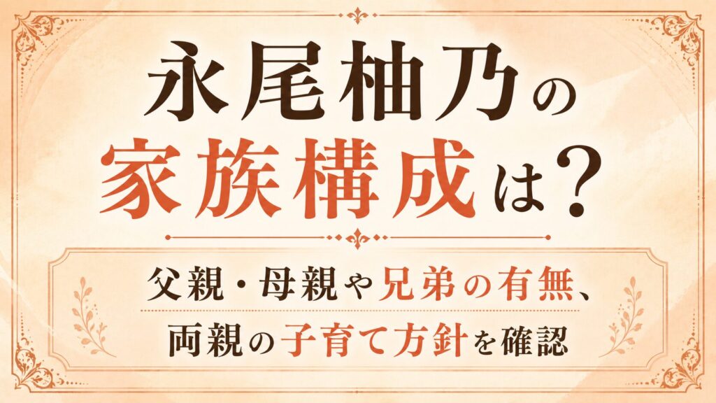 永尾柚乃の家族構成は？父親・母親や兄弟の有無、両親の子育て方針を確認の記事のアイキャッチ画像